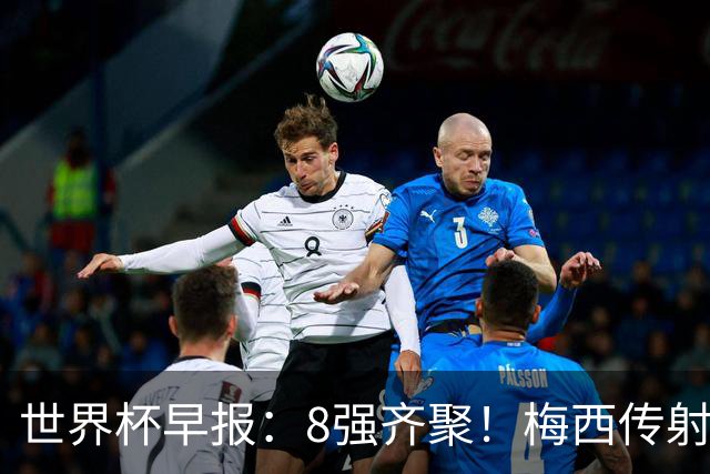 世界杯早报：8强齐聚！梅西传射率阿根廷绝地逆转 瑞士点球晋级