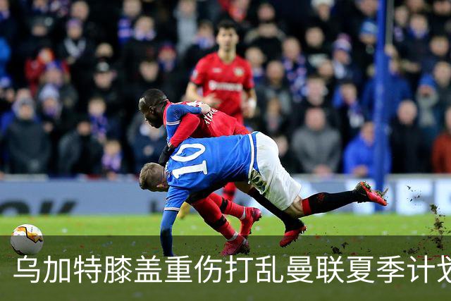 乌加特膝盖重伤打乱曼联夏季计划，FIFA 最高或赔付5857万元