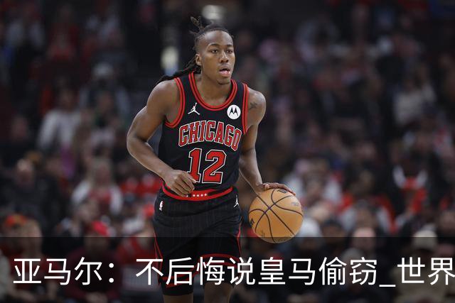 亚马尔：不后悔说皇马偷窃 世界杯没有绝对热门 法国并不比我们强