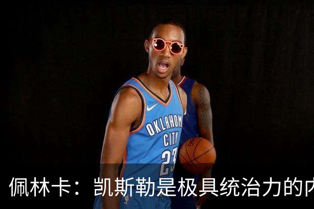 佩林卡：凯斯勒是极具统治力的内线巨塔 他攻防一体