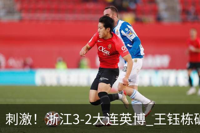 刺激！浙江3-2大连英博 王钰栋破门+2球被吹 毛伟杰世界波难救主
