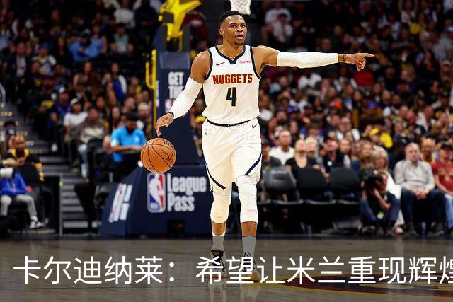 卡尔迪纳莱：希望让米兰重现辉煌，目标是获胜而不只是避免输球