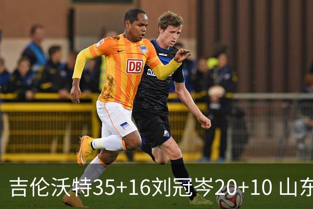 吉伦沃特35+16刘冠岑20+10 山东大胜吉林