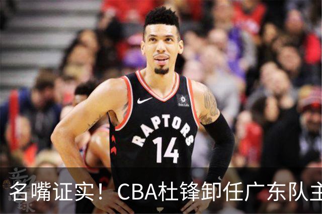 名嘴证实！CBA杜锋卸任广东队主帅，13年宏远生涯落幕，新工作曝光