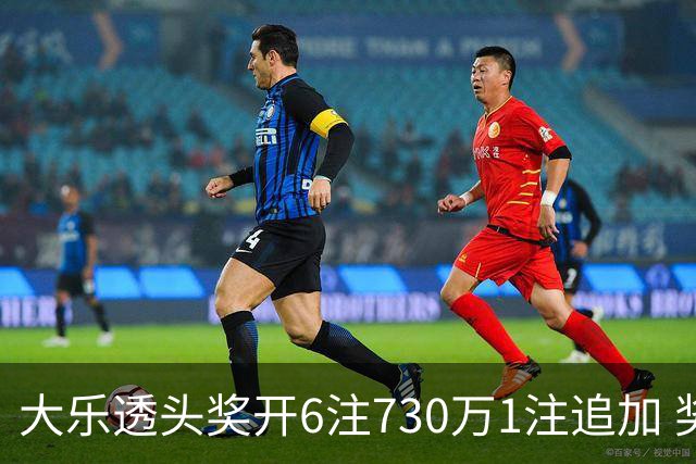 大乐透头奖开6注730万1注追加 奖池余额7.91亿