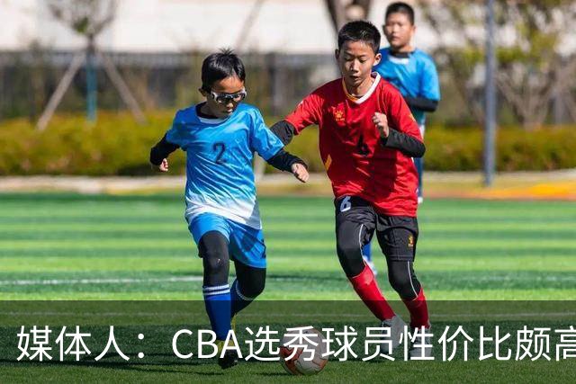媒体人：CBA选秀球员性价比颇高 适合青训薄弱球队