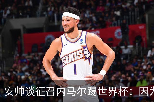 安帅谈征召内马尔踢世界杯：因为他的表现 而不是外界压力