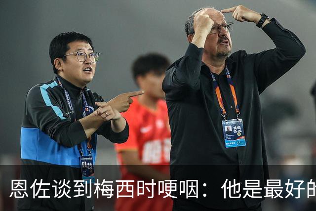 恩佐谈到梅西时哽咽：他是最好的榜样，面对逆境总是证明可以度过
