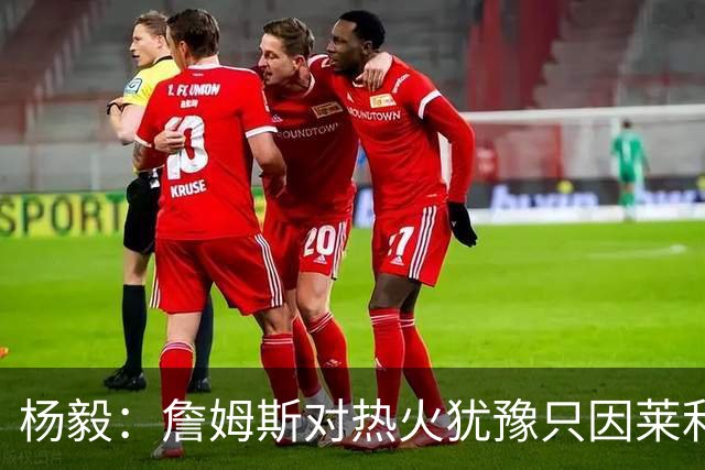 杨毅：詹姆斯对热火犹豫只因莱利还在 他当初就是受不了后者才走