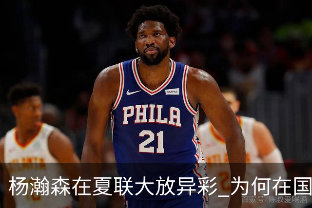 杨瀚森在夏联大放异彩 为何在国家队判若两人 到底有何玄机