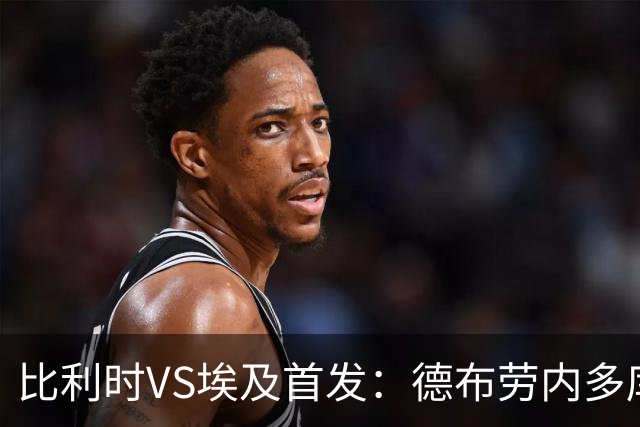 比利时VS埃及首发：德布劳内多库特罗萨德再战萨拉赫