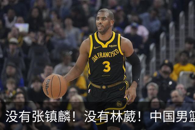 没有张镇麟！没有林葳！中国男篮集训名单出炉，郭士强遭质疑