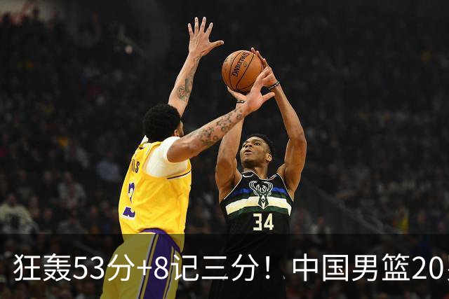 狂轰53分+8记三分！中国男篮20岁2米前锋崛起：崔永熙替身大闪耀