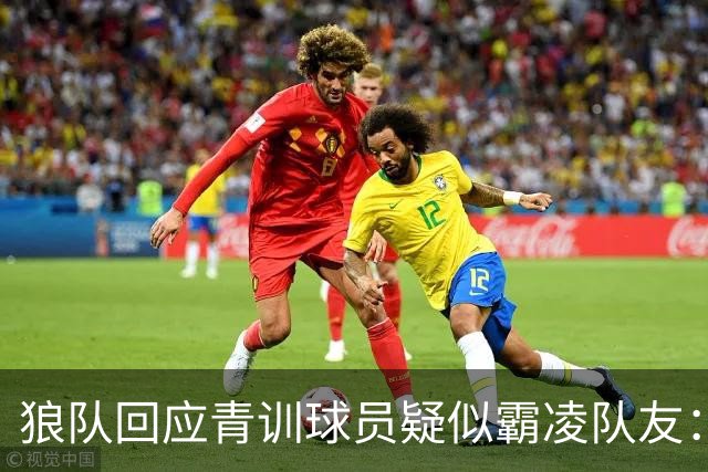 狼队回应青训球员疑似霸凌队友：视频被断章取义，未反映全部事实