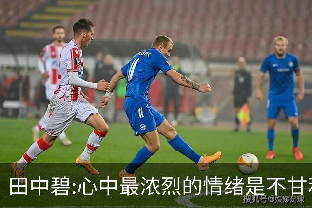 田中碧:心中最浓烈的情绪是不甘和愧疚 遗憾最终结果未能匹配付出