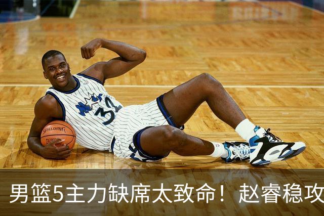 男篮5主力缺席太致命！赵睿稳攻坚，2核心锋线缺席，内线也遭影响