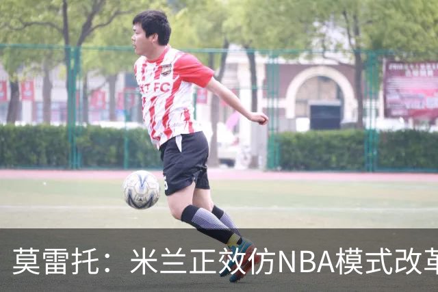 莫雷托：米兰正效仿NBA模式改革，希望创建类似NBA的组织管理结构
