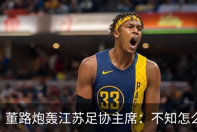 董路炮轰江苏足协主席：不知怎么得罪他了 我做的事他一律不支持