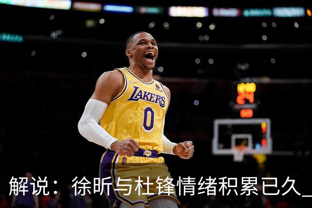 解说：徐昕与杜锋情绪积累已久 前者未来很难再真正回到广东队