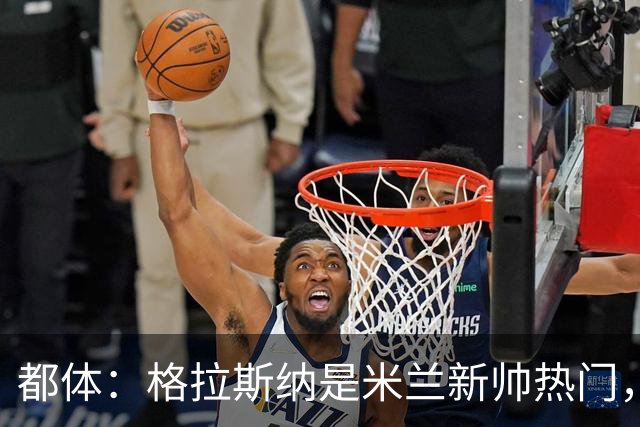都体：格拉斯纳是米兰新帅热门，他很可能成为签下马特塔的关键