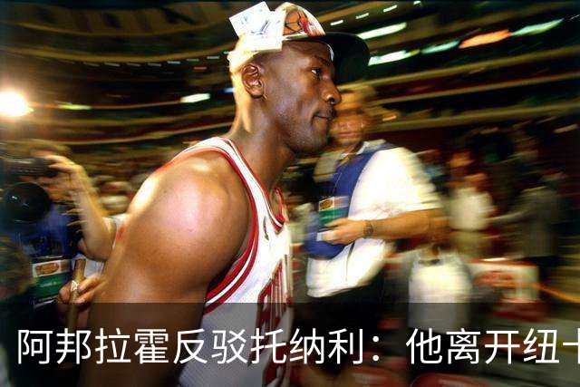 阿邦拉霍反驳托纳利：他离开纽卡转投热刺，纯粹就是为了捞大钱