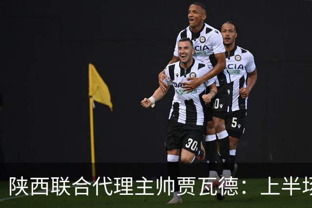 陕西联合代理主帅贾瓦德：上半场球队表现完美，最后我们做的更好
