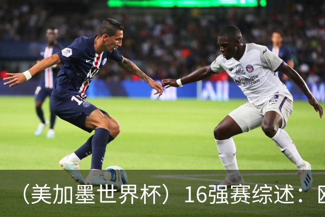 （美加墨世界杯）16强赛综述：欧洲强势依旧 射手竞相爆发
