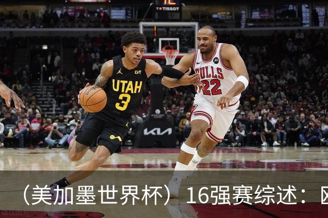 （美加墨世界杯）16强赛综述：欧洲强势依旧 射手竞相爆发