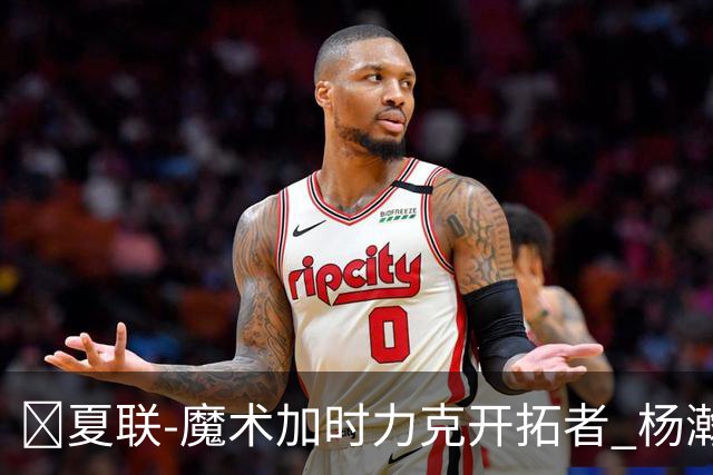 🏀夏联-魔术加时力克开拓者 杨瀚森生病缺阵 基诺内斯30+8