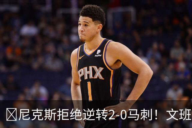 🏀尼克斯拒绝逆转2-0马刺！文班致命失误&失绝杀 唐斯21+13