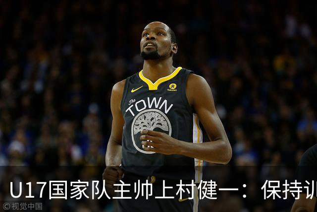 U17国家队主帅上村健一：保持训练强度 在试错中进步