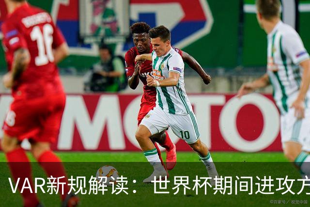 VAR新规解读：世界杯期间进攻方犯规将引发更严格审查